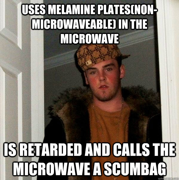 Uses melamine plates(non-microwaveable) in the microwave is retarded and calls the microwave a scumbag  Scumbag Steve