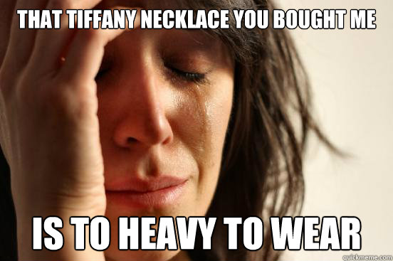 That tiffany necklace you bought me  Is to heavy to wear  First World Problems