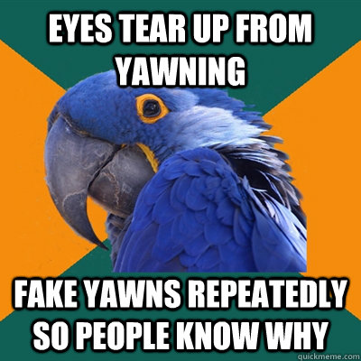 Eyes tear up from yawning Fake yawns repeatedly so people know why  Paranoid Parrot