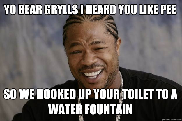 Yo bear grylls i heard you like pee
 so we hooked up your toilet to a water fountain  Xzibit meme