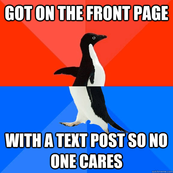 got on the front page with a text post so no one cares  Socially Awesome Awkward Penguin