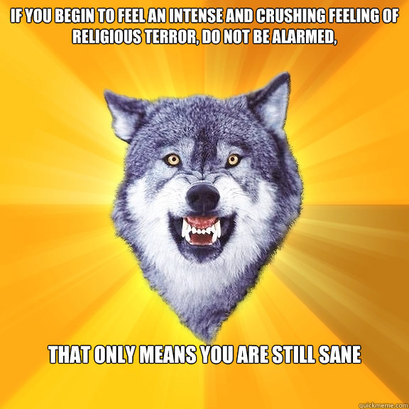 If you begin to feel an intense and crushing feeling of religious terror, do not be alarmed, That Only means you are still sane  Courage Wolf