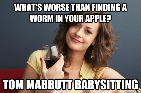 What's worse than finding a worm in your apple? Tom Mabbutt Babysitting  Forever Resentful Mother