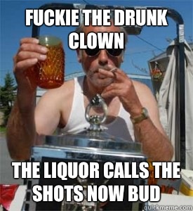 Fuckie the drunk clown The liquor calls the shots now bud  Jim Lahey