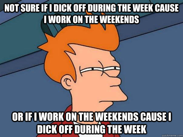 Not sure if I dick off during the week cause I work on the weekends Or if I work on the weekends cause I dick off during the week  Futurama Fry