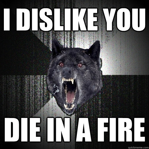 I dislike you die in a fire  Insanity Wolf