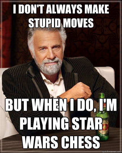 I don't always make stupid moves But when I do, I'm playing star wars chess  The Most Interesting Man In The World