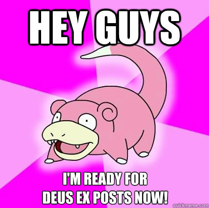 Hey guys I'm ready for 
Deus Ex Posts now!  Slowpoke