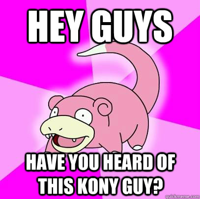 Hey guys have you heard of this kony guy?  Slowpoke