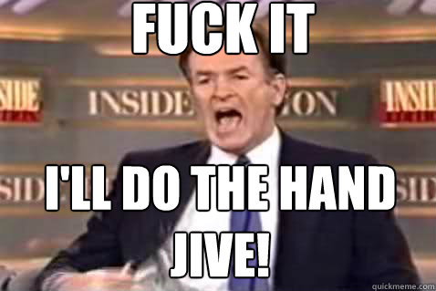 fuck it I'll do the hand jive!  Fuck It Bill OReilly