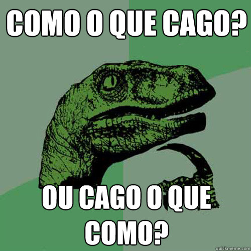 Como o que cago? Ou cago o que como? - Como o que cago? Ou cago o que como?  Philosoraptor