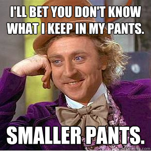 I'll bet you don't know what I keep in my pants. smaller pants.  Creepy Wonka