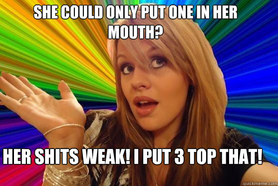 she could only put one in her mouth? her shits weak! i put 3 top that! - she could only put one in her mouth? her shits weak! i put 3 top that!  Blonde Bitch