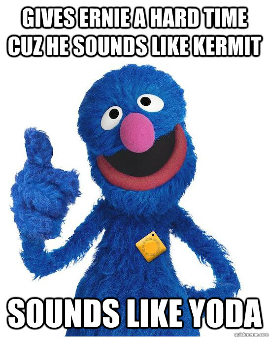 gives Ernie a hard time cuz he sounds like kermit sounds like yoda  Taxy Grover
