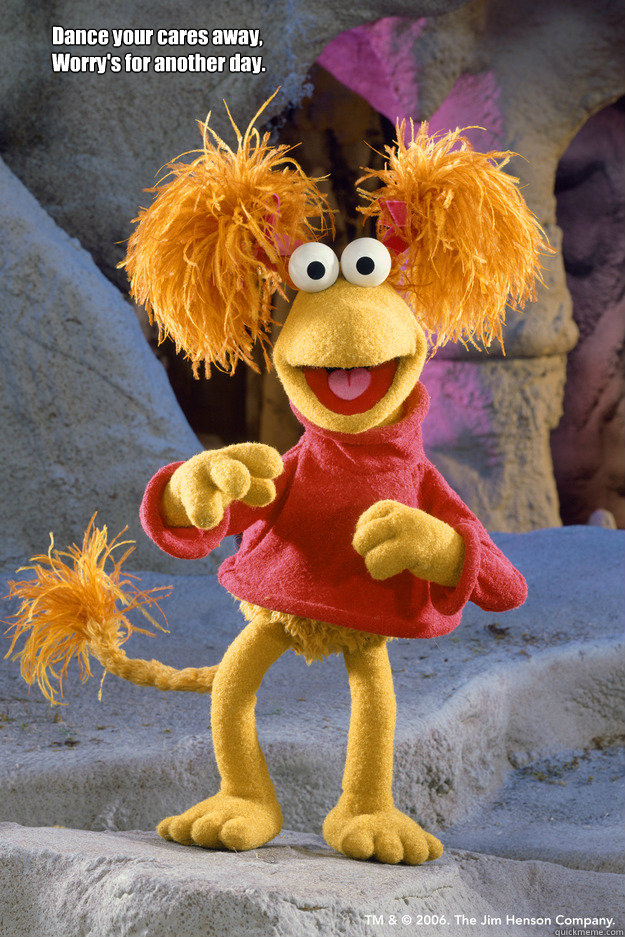 Dance your cares away,
Worry's for another day.  - Dance your cares away,
Worry's for another day.   Fraggle Rock