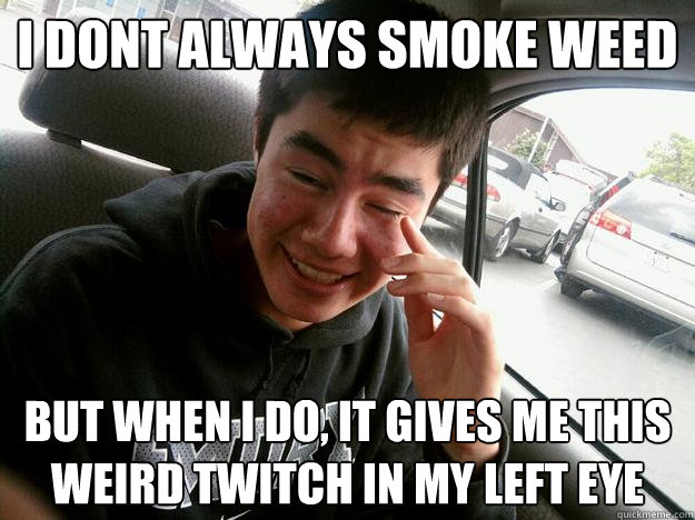 i dont always smoke weed but when i do, it gives me this weird twitch in my left eye   