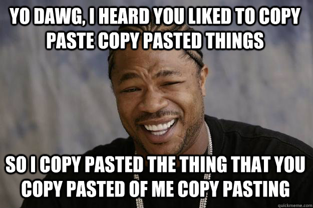 Yo dawg, I heard you liked to copy paste copy pasted things so I copy pasted the thing that you copy pasted of me copy pasting  Xzibit meme