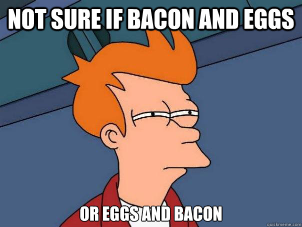 not sure if bacon and eggs or eggs and bacon  Futurama Fry