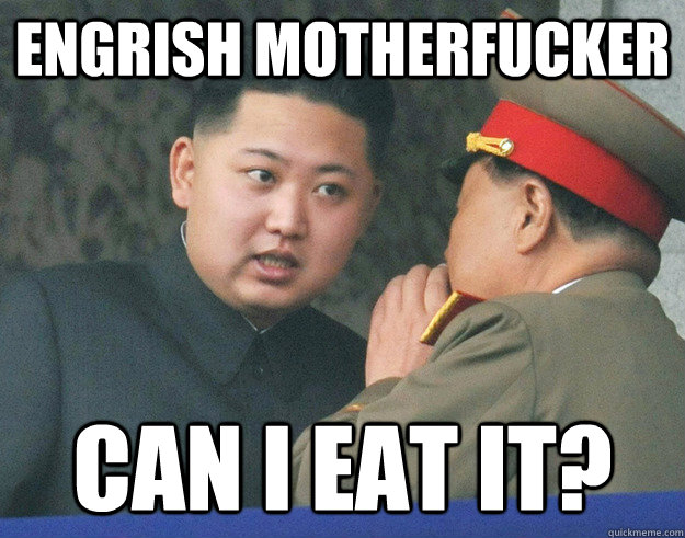 ENGRISH MOTHERFUCKER CAN I EAT IT?  Hungry Kim Jong Un