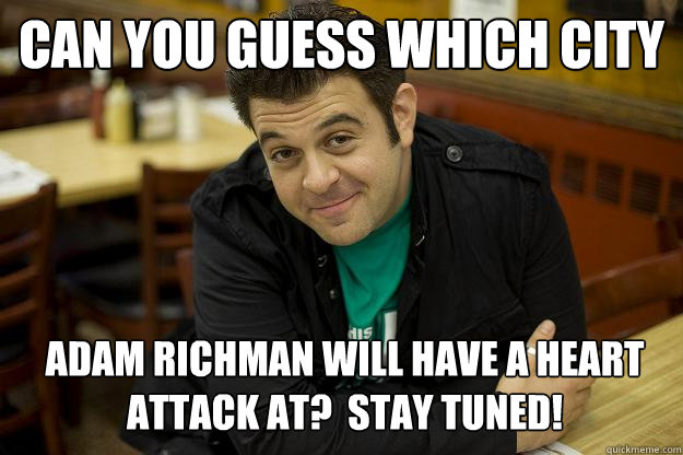 Can you guess which city Adam Richman will have a heart attack at?  Stay tuned!  