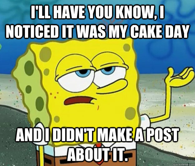 I'll have you know, I noticed it was my cake day and I didn't make a post about it.  Tough Spongebob