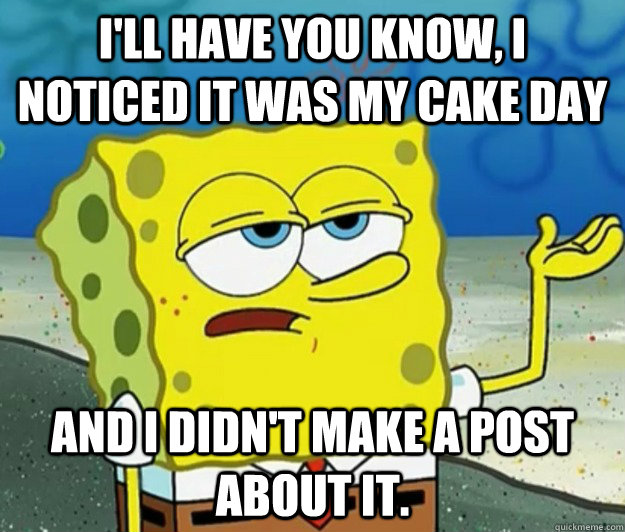 I'll have you know, I noticed it was my cake day and I didn't make a post about it. - I'll have you know, I noticed it was my cake day and I didn't make a post about it.  Tough Spongebob