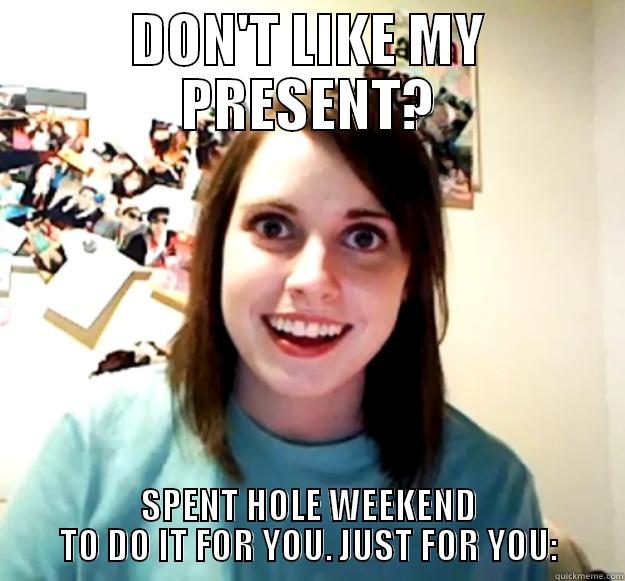 DON'T LIKE MY PRESENT? SPENT HOLE WEEKEND TO DO IT FOR YOU. JUST FOR YOU: Overly Attached Girlfriend