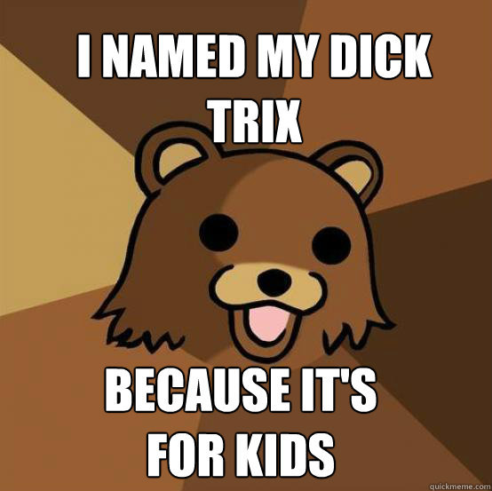 I named my dick trix Because it's for kids  Pedo Bear