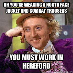 Oh you're wearing a North Face jacket and Combat trousers You must work in Hereford  Creepy Wonka