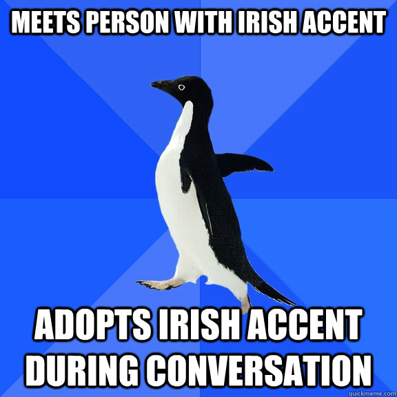 meets person with Irish accent Adopts Irish accent during conversation  Socially Awkward Penguin