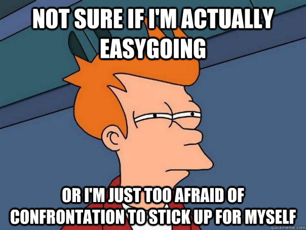 Not sure if i'm actually easygoing  Or i'm just too afraid of confrontation to stick up for myself - Not sure if i'm actually easygoing  Or i'm just too afraid of confrontation to stick up for myself  Futurama Fry
