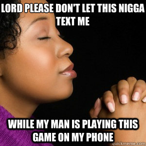 Lord PLEASE don't let this nigga text me while my man is playing this game on my phone  Praying gf