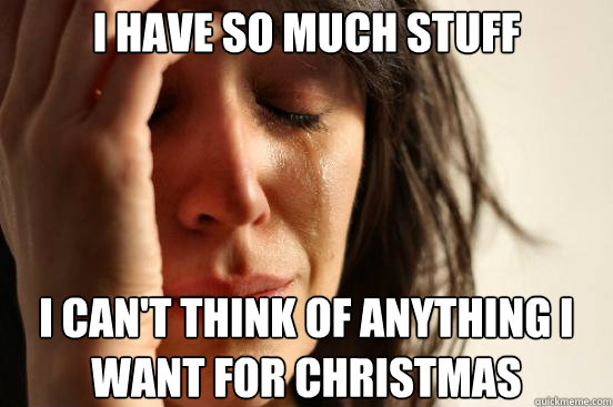 i have so much stuff I can't think of anything I want for christmas  First World Problems