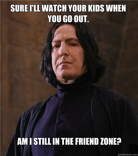 Sure I'll watch your kids when you go out. Am I still in the Friend Zone?  Friendzoned Snape