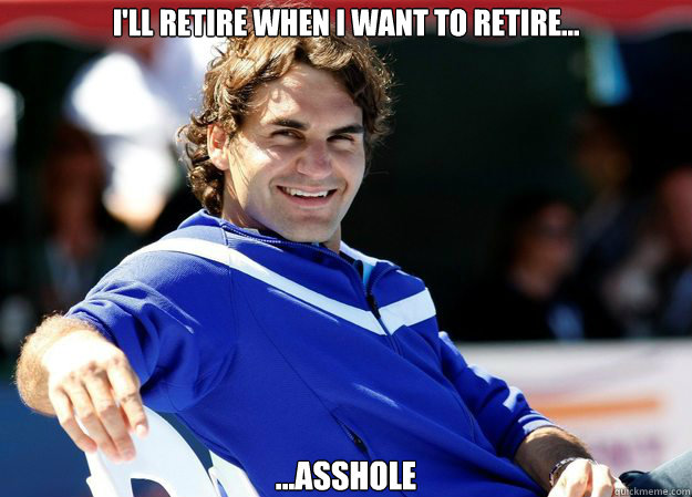 I'LL RETIRE WHEN I WANT TO RETIRE... ...ASSHOLE  