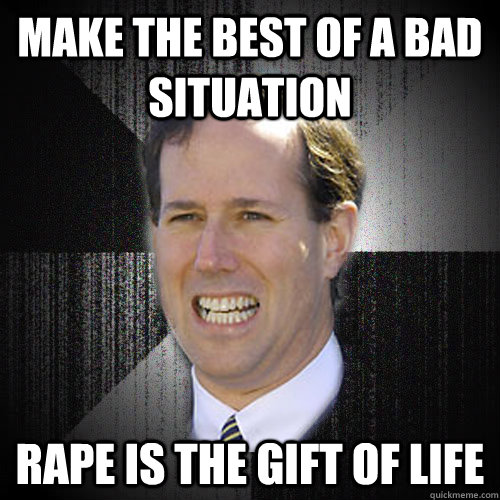 Make the best of a bad situation Rape is the gift of life  Insanity Santorum