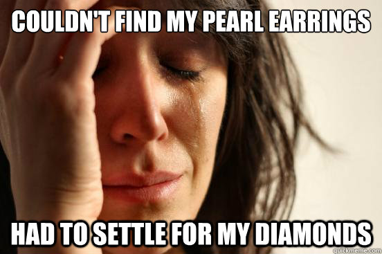 Couldn't find my pearl earrings Had to settle for my diamonds  First World Problems