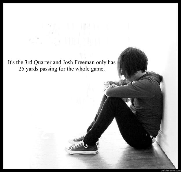 It's the 3rd Quarter and Josh Freeman only has 25 yards passing for the whole game.    Sad Youth
