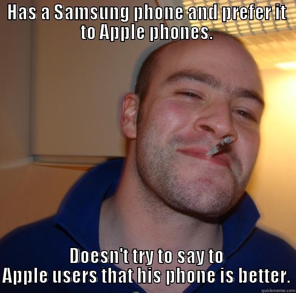 Good guy, Samsung user ! - HAS A SAMSUNG PHONE AND PREFER IT TO APPLE PHONES. DOESN'T TRY TO SAY TO APPLE USERS THAT HIS PHONE IS BETTER. Good Guy Greg 