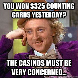You won $325 counting cards yesterday? The casinos must be very concerned...  Condescending Wonka