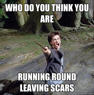 Who do you think you are Running round leaving scars  Pissed off Harry