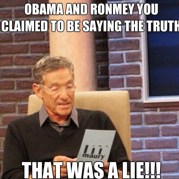 Obama AND Ronmey YOU CLAIMED TO BE SAYING THE TRUTH THAT WAS A LIE!!!  Maury