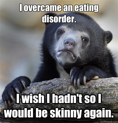 I overcame an eating disorder. I wish I hadn't so I would be skinny again.  Confession Bear