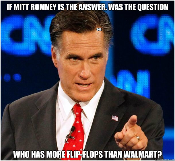 If mitt Romney is the answer. was the question Who has more flip-flops than walmart? 666 - If mitt Romney is the answer. was the question Who has more flip-flops than walmart? 666  Badass Mitt Romney