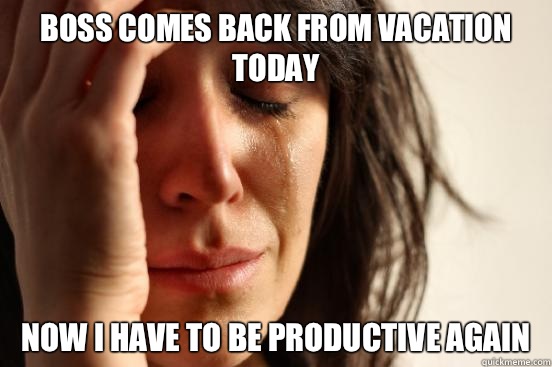 Boss comes back from vacation today Now I have to be productive again  First World Problems