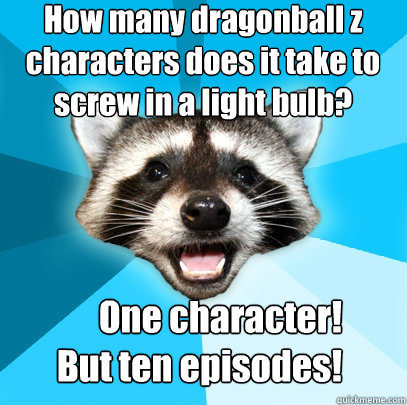 How many dragonball z characters does it take to screw in a light bulb?    One character!                    But ten episodes!  Lame Pun Coon