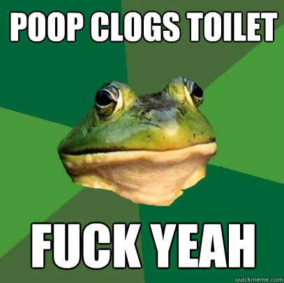 poop clogs toilet fuck yeah  Foul Bachelor Frog
