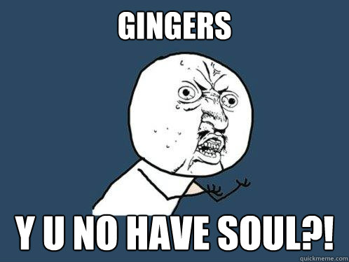 Gingers y u no have soul?!  Y U No