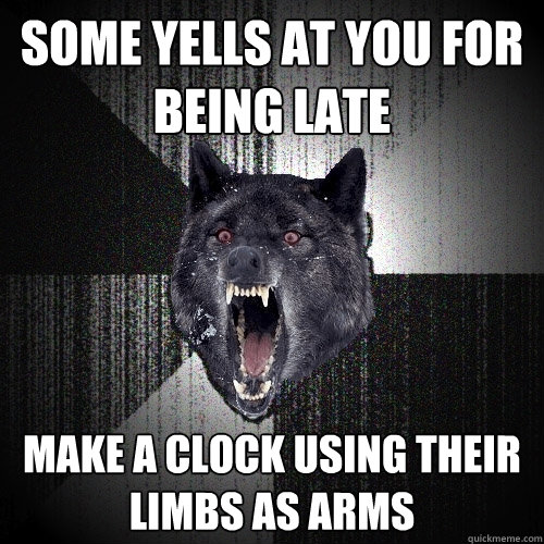 Some yells at you for being late Make a clock using their limbs as arms  Insanity Wolf