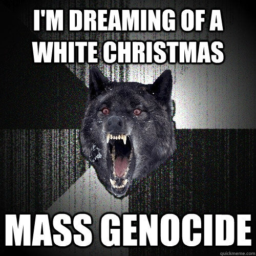 I'm dreaming of a white christmas mass genocide  Insanity Wolf